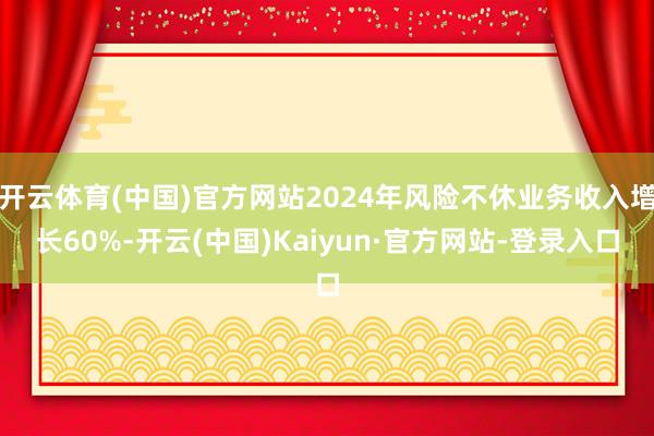 开云体育(中国)官方网站2024年风险不休业务收入增长60%-开云(中国)Kaiyun·官方网站-登录入口