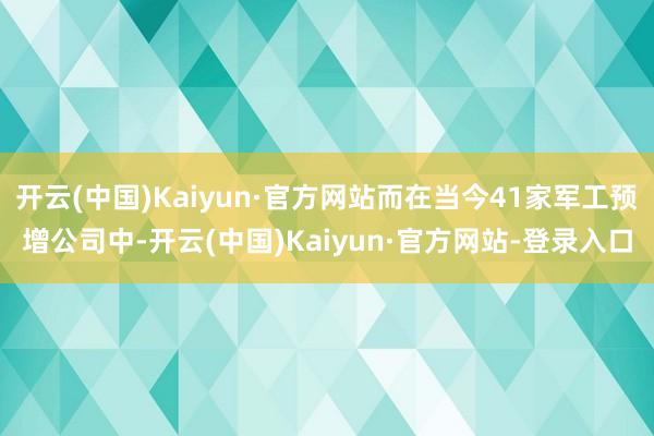 开云(中国)Kaiyun·官方网站而在当今41家军工预增公司中-开云(中国)Kaiyun·官方网站-登录入口
