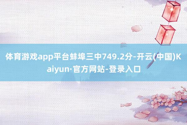 体育游戏app平台蚌埠三中749.2分-开云(中国)Kaiyun·官方网站-登录入口