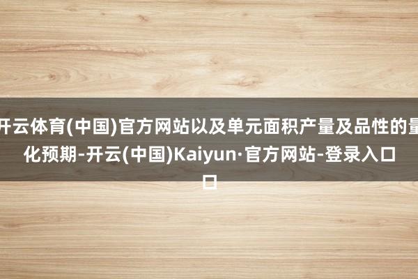 开云体育(中国)官方网站以及单元面积产量及品性的量化预期-开云(中国)Kaiyun·官方网站-登录入口