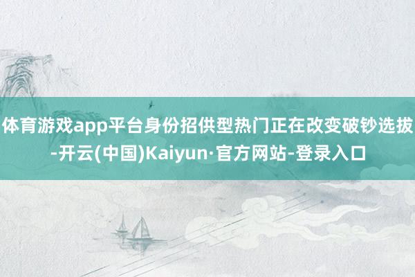 体育游戏app平台　　身份招供型热门正在改变破钞选拔-开云(中国)Kaiyun·官方网站-登录入口