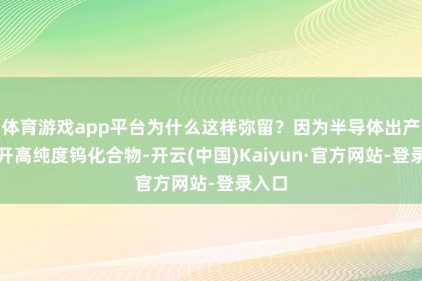体育游戏app平台为什么这样弥留？因为半导体出产离不开高纯度钨化合物-开云(中国)Kaiyun·官方网站-登录入口