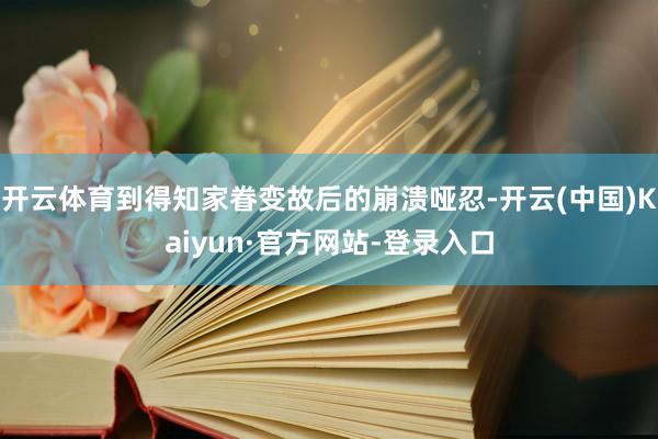 开云体育到得知家眷变故后的崩溃哑忍-开云(中国)Kaiyun·官方网站-登录入口