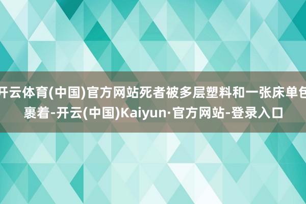 开云体育(中国)官方网站死者被多层塑料和一张床单包裹着-开云(中国)Kaiyun·官方网站-登录入口