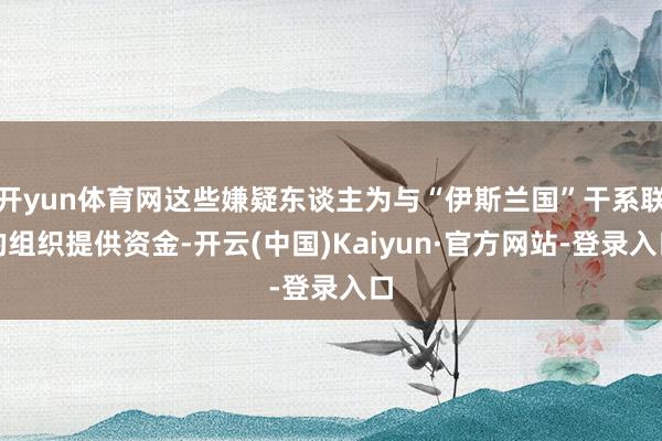 开yun体育网这些嫌疑东谈主为与“伊斯兰国”干系联的组织提供资金-开云(中国)Kaiyun·官方网站-登录入口