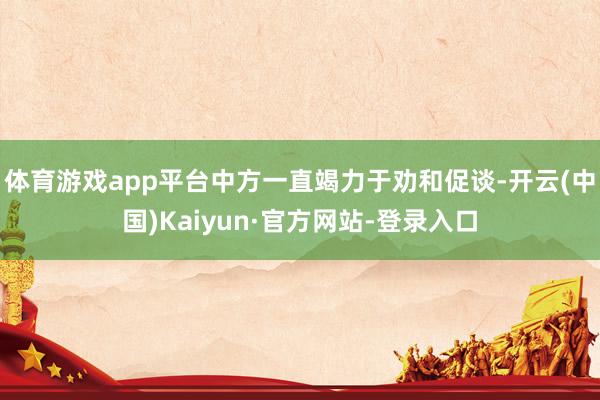 体育游戏app平台中方一直竭力于劝和促谈-开云(中国)Kaiyun·官方网站-登录入口
