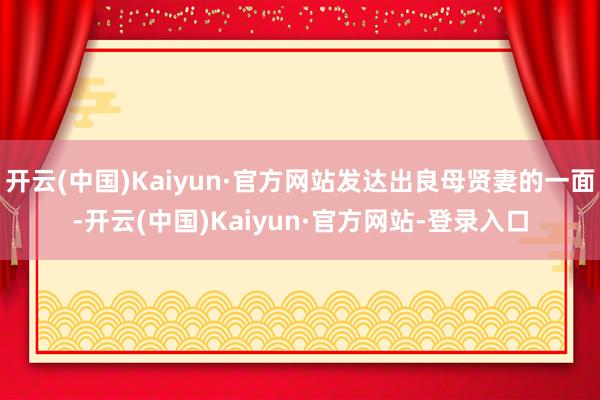 开云(中国)Kaiyun·官方网站发达出良母贤妻的一面-开云(中国)Kaiyun·官方网站-登录入口