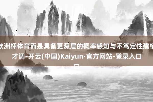 欧洲杯体育而是具备更深层的概率感知与不笃定性建模才调-开云(中国)Kaiyun·官方网站-登录入口