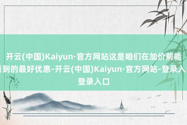 开云(中国)Kaiyun·官方网站这是咱们在加价前能看到的最好优惠-开云(中国)Kaiyun·官方网站-登录入口