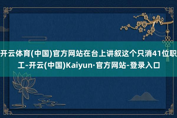 开云体育(中国)官方网站在台上讲叙这个只消41位职工-开云(中国)Kaiyun·官方网站-登录入口