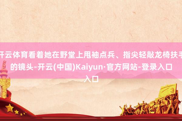 开云体育看着她在野堂上甩袖点兵、指尖轻敲龙椅扶手的镜头-开云(中国)Kaiyun·官方网站-登录入口