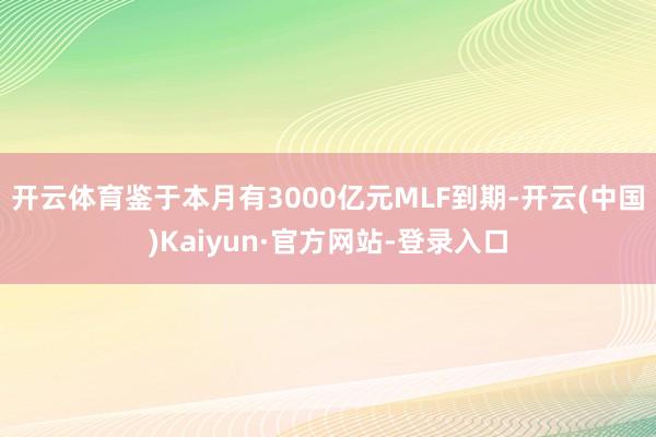 开云体育鉴于本月有3000亿元MLF到期-开云(中国)Kaiyun·官方网站-登录入口