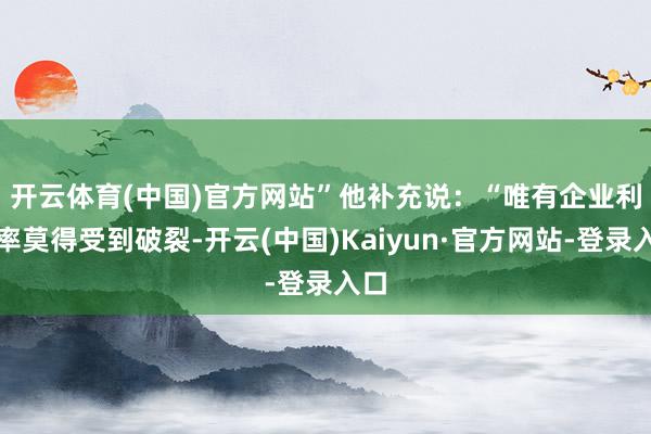 开云体育(中国)官方网站”　　他补充说：“唯有企业利润率莫得受到破裂-开云(中国)Kaiyun·官方网站-登录入口