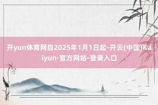 开yun体育网自2025年1月1日起-开云(中国)Kaiyun·官方网站-登录入口