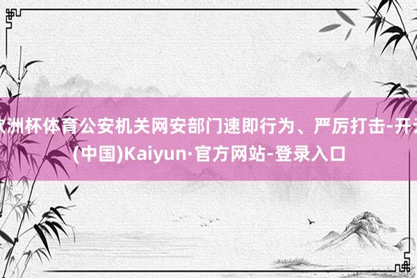 欧洲杯体育公安机关网安部门速即行为、严厉打击-开云(中国)Kaiyun·官方网站-登录入口