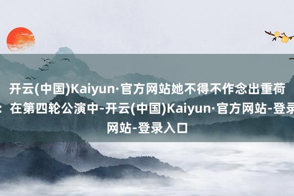 开云(中国)Kaiyun·官方网站她不得不作念出重荷决定:在第四轮公演中-开云(中国)Kaiyun·官方网站-登录入口