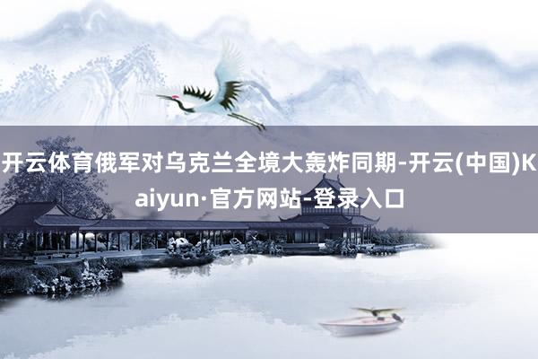 开云体育俄军对乌克兰全境大轰炸同期-开云(中国)Kaiyun·官方网站-登录入口