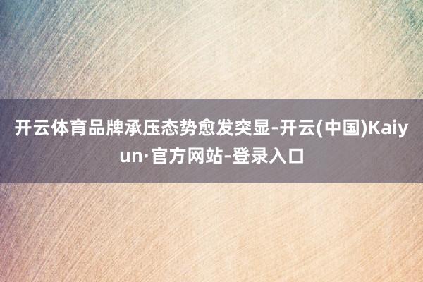 开云体育品牌承压态势愈发突显-开云(中国)Kaiyun·官方网站-登录入口