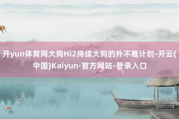 开yun体育网大狗Hi2持续大狗的外不雅计划-开云(中国)Kaiyun·官方网站-登录入口