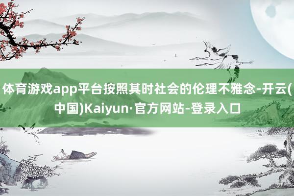 体育游戏app平台按照其时社会的伦理不雅念-开云(中国)Kaiyun·官方网站-登录入口