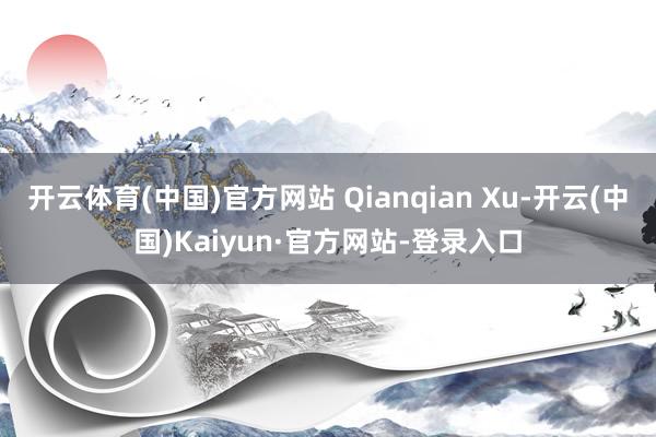 开云体育(中国)官方网站 Qianqian Xu-开云(中国)Kaiyun·官方网站-登录入口