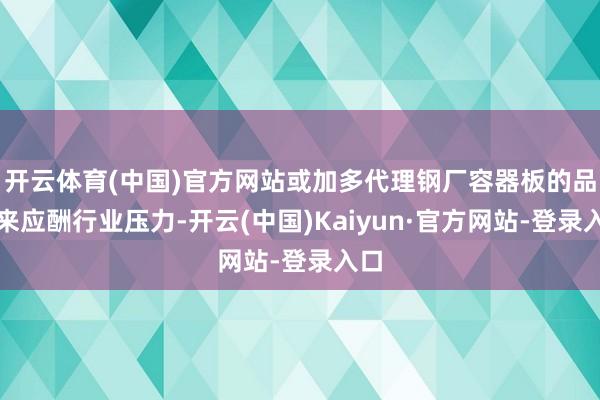 开云体育(中国)官方网站或加多代理钢厂容器板的品种来应酬行业压力-开云(中国)Kaiyun·官方网站-登录入口