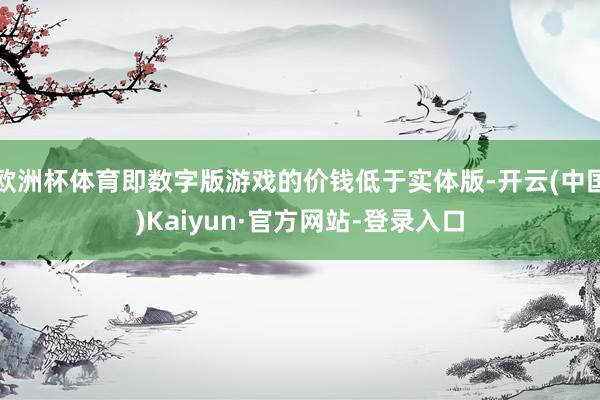 欧洲杯体育即数字版游戏的价钱低于实体版-开云(中国)Kaiyun·官方网站-登录入口