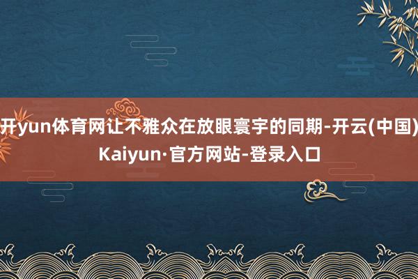 开yun体育网让不雅众在放眼寰宇的同期-开云(中国)Kaiyun·官方网站-登录入口