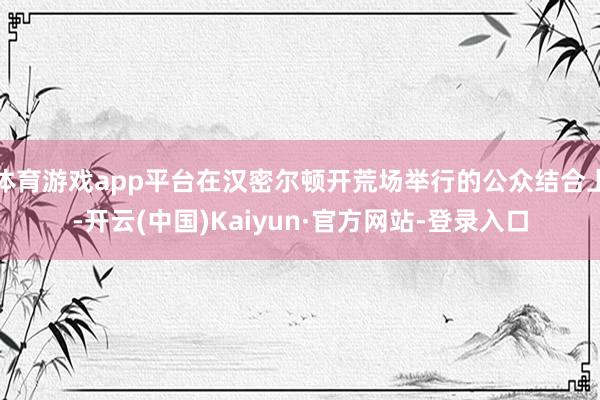 体育游戏app平台在汉密尔顿开荒场举行的公众结合上-开云(中国)Kaiyun·官方网站-登录入口