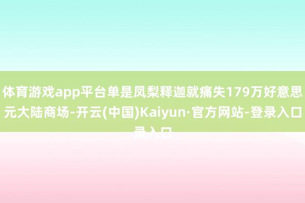 体育游戏app平台单是凤梨释迦就痛失179万好意思元大陆商场-开云(中国)Kaiyun·官方网站-登录入口