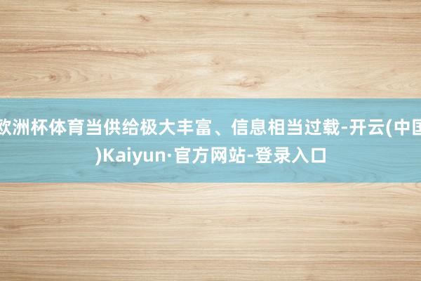 欧洲杯体育当供给极大丰富、信息相当过载-开云(中国)Kaiyun·官方网站-登录入口