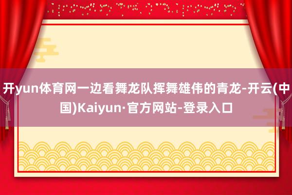 开yun体育网一边看舞龙队挥舞雄伟的青龙-开云(中国)Kaiyun·官方网站-登录入口