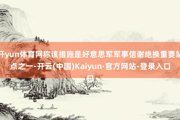 开yun体育网称该措施是好意思军军事信谢绝换重要站点之一-开云(中国)Kaiyun·官方网站-登录入口