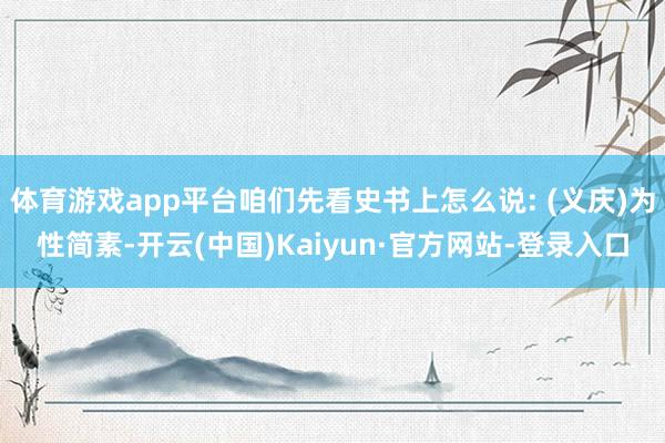 体育游戏app平台咱们先看史书上怎么说: (义庆)为性简素-开云(中国)Kaiyun·官方网站-登录入口
