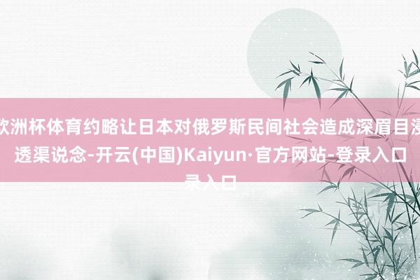 欧洲杯体育约略让日本对俄罗斯民间社会造成深眉目浸透渠说念-开云(中国)Kaiyun·官方网站-登录入口