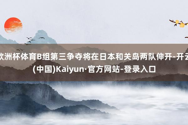 欧洲杯体育B组第三争夺将在日本和关岛两队伸开-开云(中国)Kaiyun·官方网站-登录入口