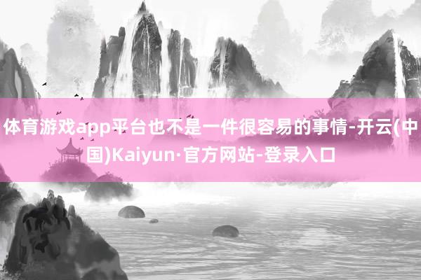 体育游戏app平台也不是一件很容易的事情-开云(中国)Kaiyun·官方网站-登录入口