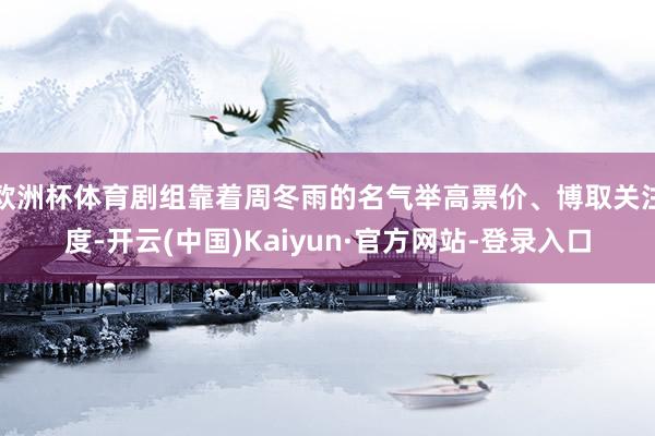 欧洲杯体育剧组靠着周冬雨的名气举高票价、博取关注度-开云(中国)Kaiyun·官方网站-登录入口