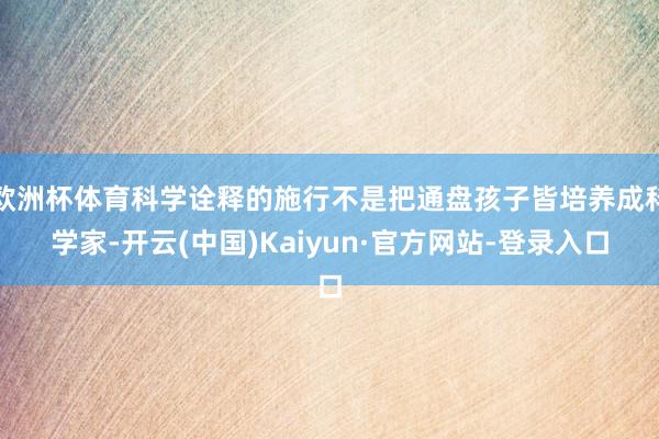 欧洲杯体育科学诠释的施行不是把通盘孩子皆培养成科学家-开云(中国)Kaiyun·官方网站-登录入口