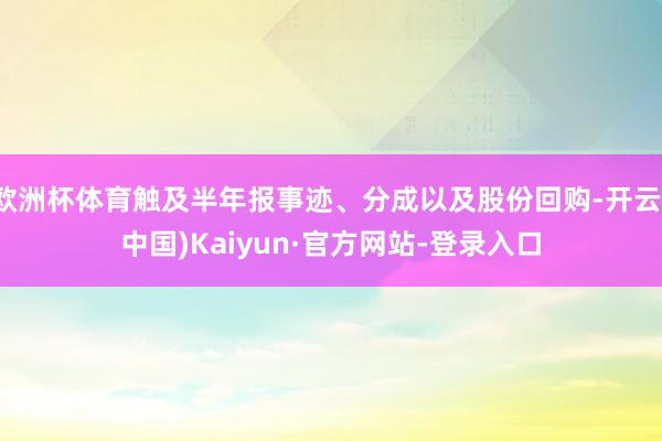 欧洲杯体育触及半年报事迹、分成以及股份回购-开云(中国)Kaiyun·官方网站-登录入口
