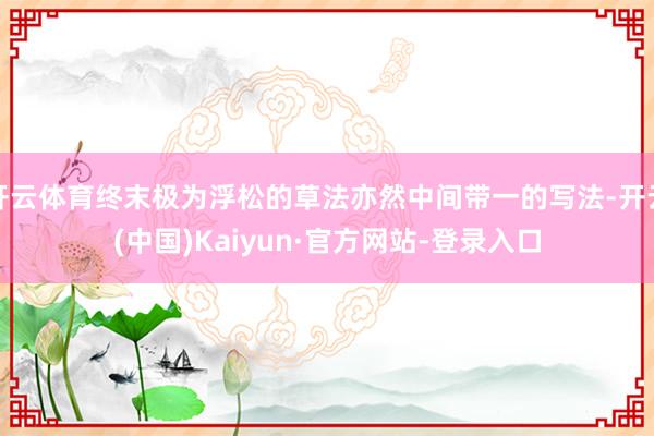 开云体育终末极为浮松的草法亦然中间带一的写法-开云(中国)Kaiyun·官方网站-登录入口