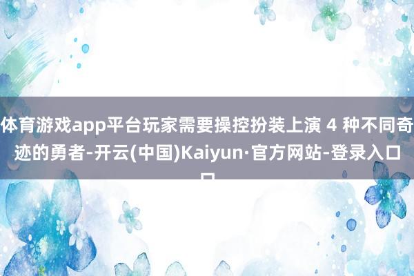 体育游戏app平台玩家需要操控扮装上演 4 种不同奇迹的勇者-开云(中国)Kaiyun·官方网站-登录入口