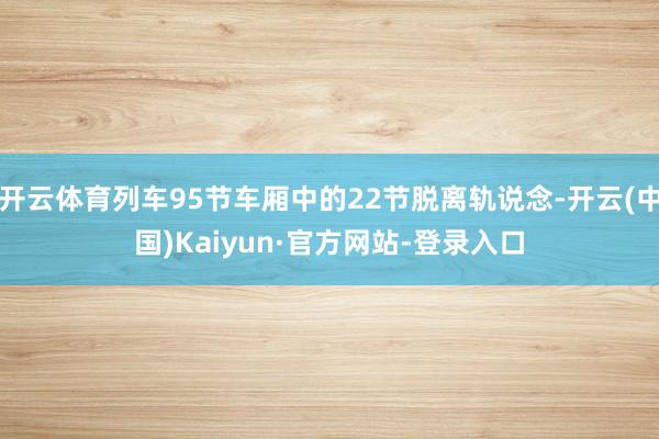 开云体育列车95节车厢中的22节脱离轨说念-开云(中国)Kaiyun·官方网站-登录入口