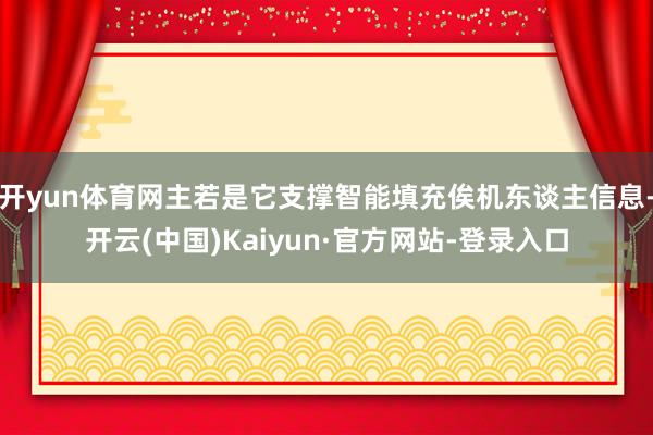 开yun体育网主若是它支撑智能填充俟机东谈主信息-开云(中国)Kaiyun·官方网站-登录入口