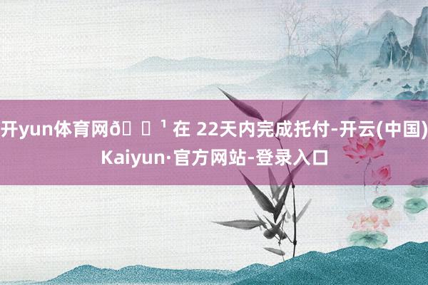 开yun体育网🔹 在 22天内完成托付-开云(中国)Kaiyun·官方网站-登录入口