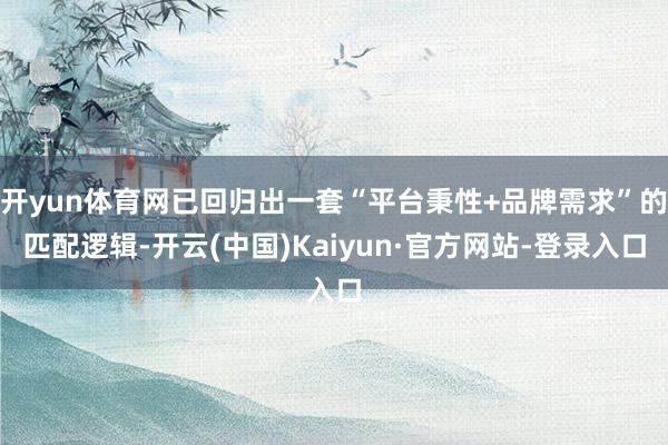 开yun体育网已回归出一套“平台秉性+品牌需求”的匹配逻辑-开云(中国)Kaiyun·官方网站-登录入口