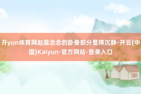 开yun体育网赵露念念的卧蚕部分显得沉静-开云(中国)Kaiyun·官方网站-登录入口