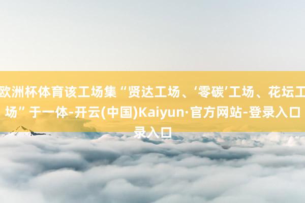 欧洲杯体育该工场集“贤达工场、‘零碳’工场、花坛工场”于一体-开云(中国)Kaiyun·官方网站-登录入口