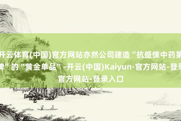 开云体育(中国)官方网站亦然公司建造“抗蹙悚中药第一品牌”的“黄金单品”-开云(中国)Kaiyun·官方网站-登录入口