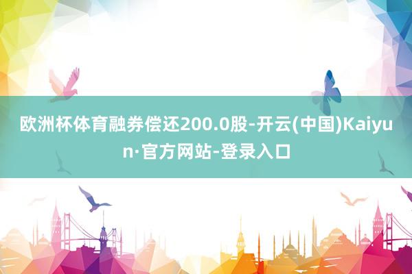 欧洲杯体育融券偿还200.0股-开云(中国)Kaiyun·官方网站-登录入口